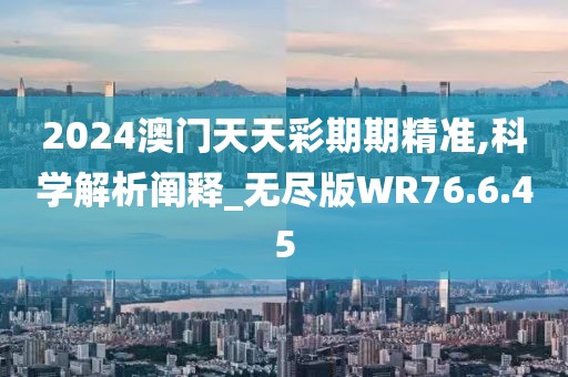 2024澳门天天彩期期精准,科学解析阐释_无尽版WR76.6.45