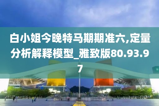 白小姐今晚特马期期准六,定量分析解释模型_雅致版80.93.97