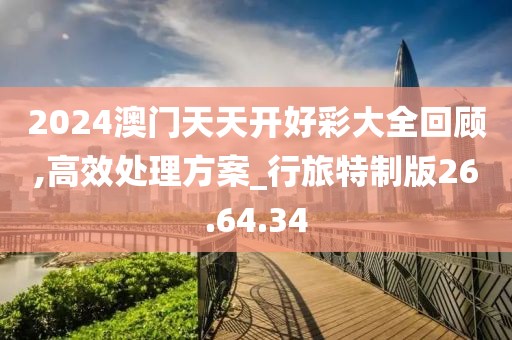 2024澳门天天开好彩大全回顾,高效处理方案_行旅特制版26.64.34