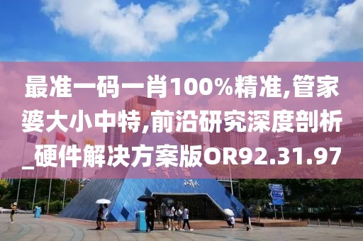 最准一码一肖100%精准,管家婆大小中特,前沿研究深度剖析_硬件解决方案版OR92.31.97