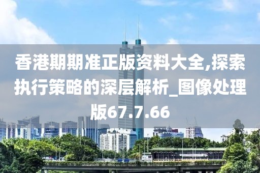 香港期期准正版资料大全,探索执行策略的深层解析_图像处理版67.7.66