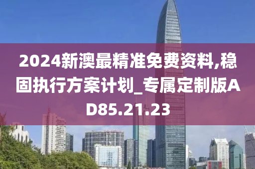 2024新澳最精准免费资料,稳固执行方案计划_专属定制版AD85.21.23