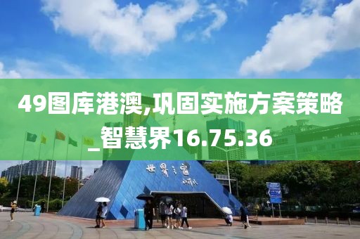 49图库港澳,巩固实施方案策略_智慧界16.75.36