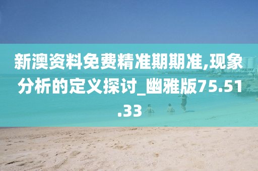 新澳资料免费精准期期准,现象分析的定义探讨_幽雅版75.51.33