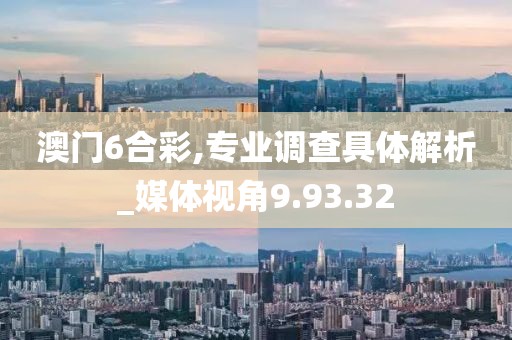 澳门6合彩,专业调查具体解析_媒体视角9.93.32
