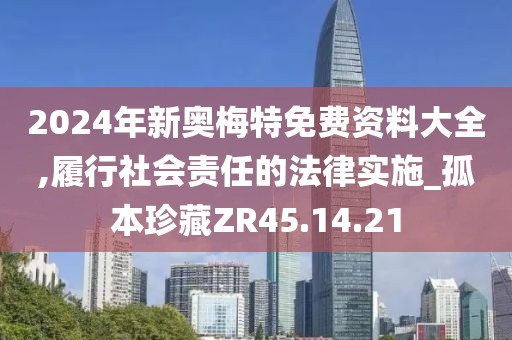 2024年新奥梅特免费资料大全,履行社会责任的法律实施_孤本珍藏ZR45.14.21