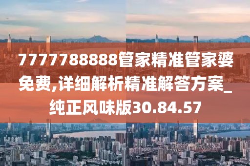 7777788888管家精准管家婆免费,详细解析精准解答方案_纯正风味版30.84.57