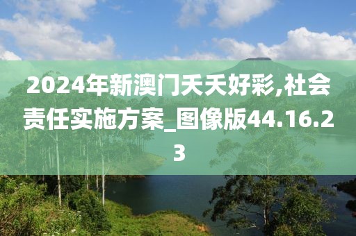 2024年新澳门夭夭好彩,社会责任实施方案_图像版44.16.23