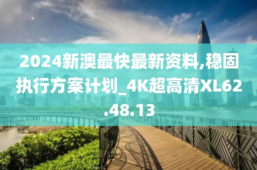 2024新澳最快最新资料,稳固执行方案计划_4K超高清XL62.48.13