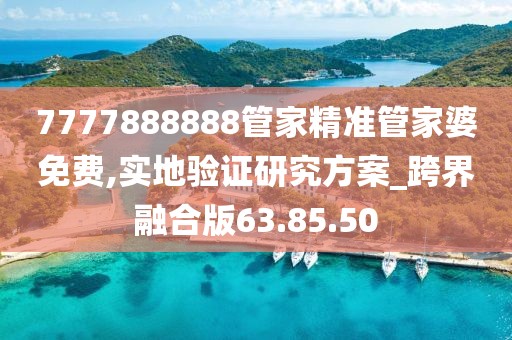 7777888888管家精准管家婆免费,实地验证研究方案_跨界融合版63.85.50