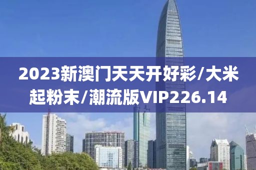 2023新澳门天天开好彩/大米起粉末/潮流版VIP226.14