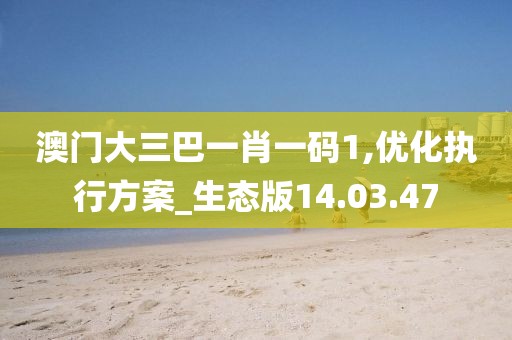 澳门大三巴一肖一码1,优化执行方案_生态版14.03.47