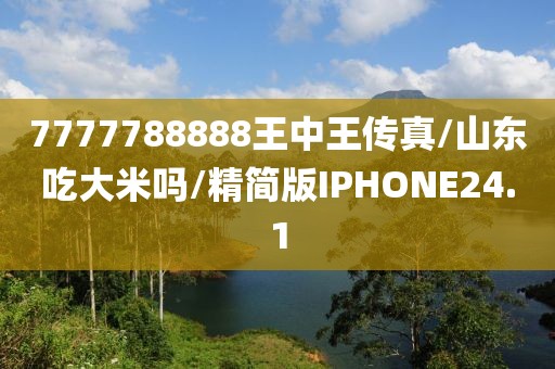 7777788888王中王传真/山东吃大米吗/精简版IPHONE24.1