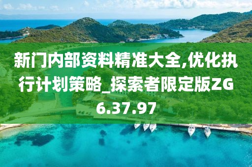 新门内部资料精准大全,优化执行计划策略_探索者限定版ZG6.37.97