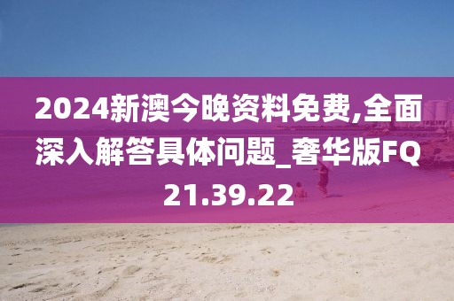 2024新澳今晚资料免费,全面深入解答具体问题_奢华版FQ21.39.22