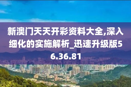 新澳门天天开彩资料大全,深入细化的实施解析_迅速升级版56.36.81