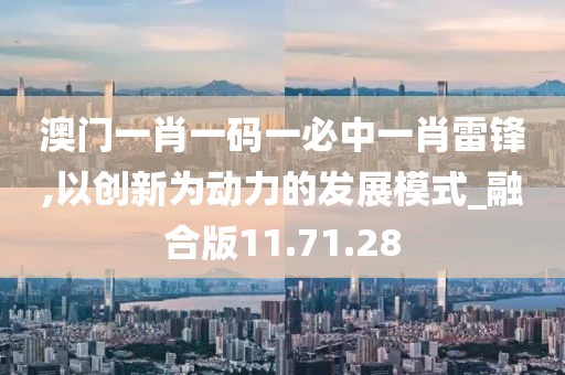 澳门一肖一码一必中一肖雷锋,以创新为动力的发展模式_融合版11.71.28