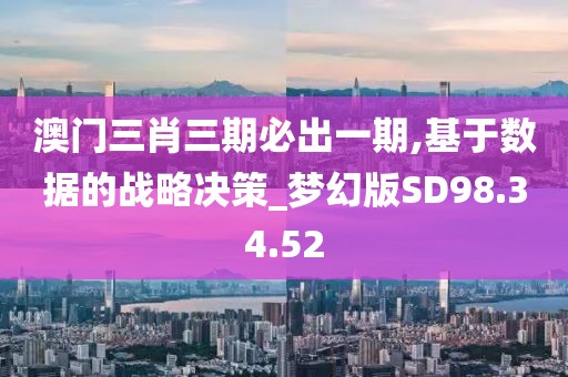 澳门三肖三期必出一期,基于数据的战略决策_梦幻版SD98.34.52