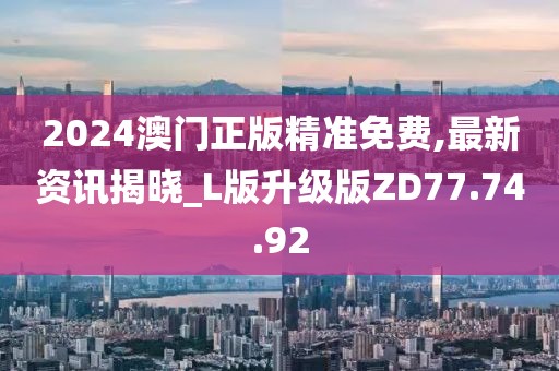 2024澳门正版精准免费,最新资讯揭晓_L版升级版ZD77.74.92