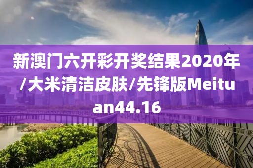新澳门六开彩开奖结果2020年/大米清洁皮肤/先锋版Meituan44.16