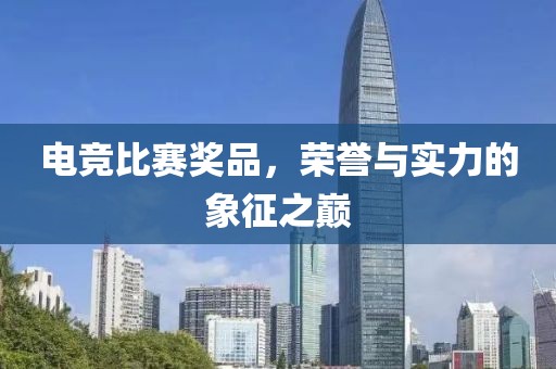 电竞比赛奖品，荣誉与实力的象征之巅