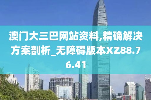 澳门大三巴网站资料,精确解决方案剖析_无障碍版本XZ88.76.41