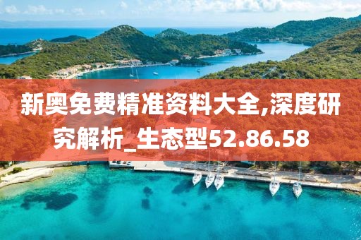 新奥免费精准资料大全,深度研究解析_生态型52.86.58
