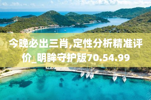 今晚必出三肖,定性分析精准评价_明眸守护版70.54.99