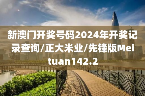 新澳门开奖号码2024年开奖记录查询/正大米业/先锋版Meituan142.2