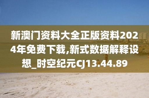 新澳门资料大全正版资料2024年免费下载,新式数据解释设想_时空纪元CJ13.44.89