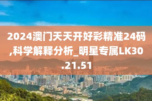 2024澳门天天开好彩精准24码,科学解释分析_明星专属LK30.21.51