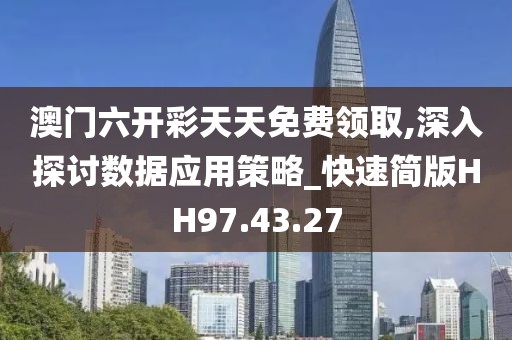澳门六开彩天天免费领取,深入探讨数据应用策略_快速简版HH97.43.27