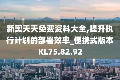 新奥天天免费资料大全,提升执行计划的部署效率_便携式版本KL75.82.92