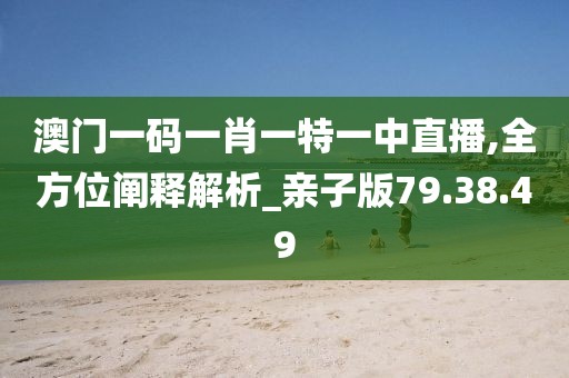 澳门一码一肖一特一中直播,全方位阐释解析_亲子版79.38.49