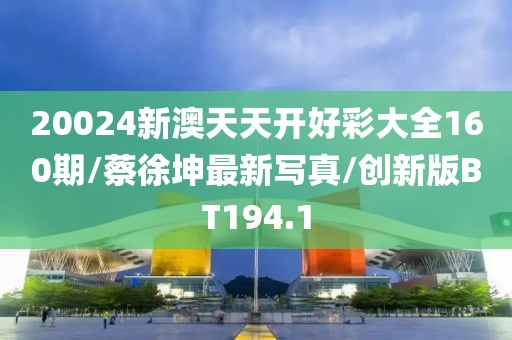 20024新澳天天开好彩大全160期/蔡徐坤最新写真/创新版BT194.1
