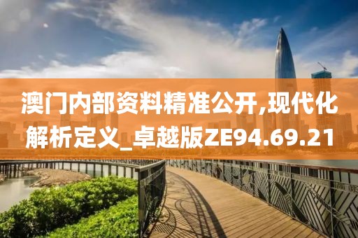 澳门内部资料精准公开,现代化解析定义_卓越版ZE94.69.21