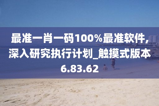 最准一肖一码100%最准软件,深入研究执行计划_触摸式版本6.83.62