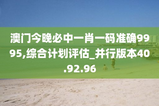 澳门今晚必中一肖一码准确9995,综合计划评估_并行版本40.92.96