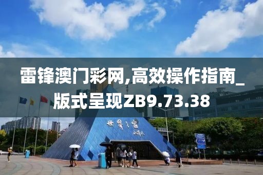雷锋澳门彩网,高效操作指南_版式呈现ZB9.73.38