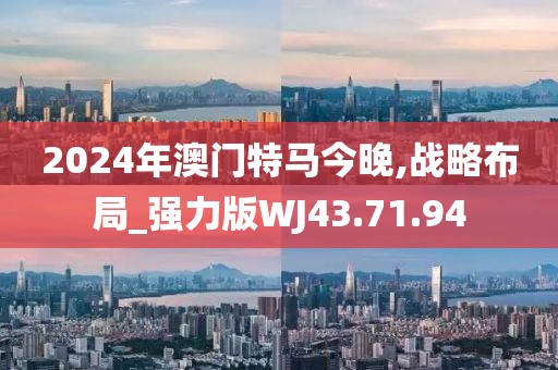 2024年澳门特马今晚,战略布局_强力版WJ43.71.94