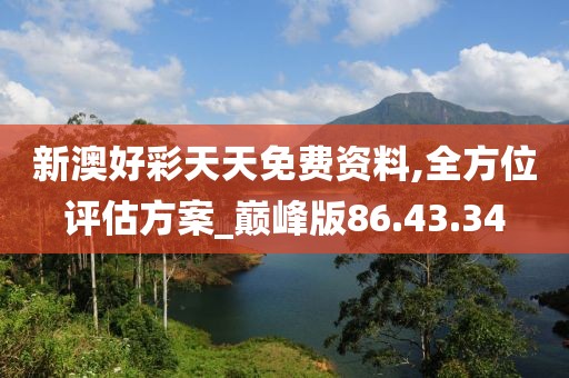 新澳好彩天天免费资料,全方位评估方案_巅峰版86.43.34