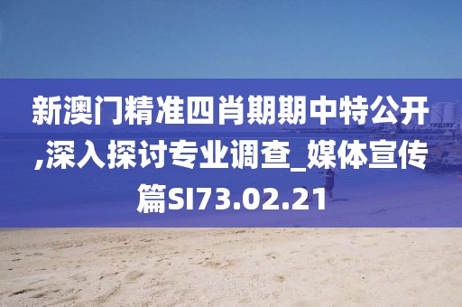新澳门精准四肖期期中特公开,深入探讨专业调查_媒体宣传篇SI73.02.21