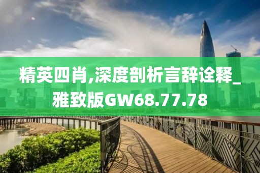 精英四肖,深度剖析言辞诠释_雅致版GW68.77.78