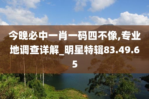 今晚必中一肖一码四不像,专业地调查详解_明星特辑83.49.65