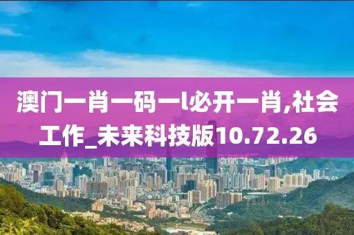澳门一肖一码一l必开一肖,社会工作_未来科技版10.72.26