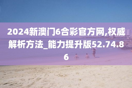 2024新澳门6合彩官方网,权威解析方法_能力提升版52.74.86