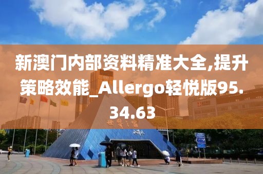 新澳门内部资料精准大全,提升策略效能_Allergo轻悦版95.34.63