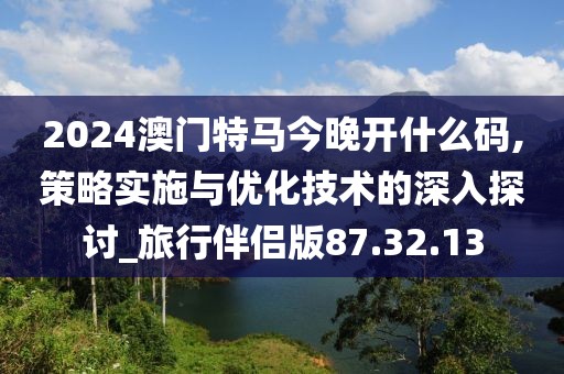 2024澳门特马今晚开什么码,策略实施与优化技术的深入探讨_旅行伴侣版87.32.13