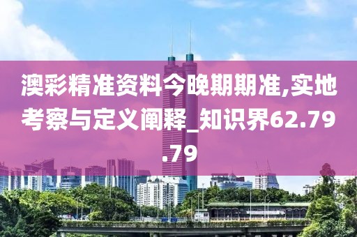 澳彩精准资料今晚期期准,实地考察与定义阐释_知识界62.79.79