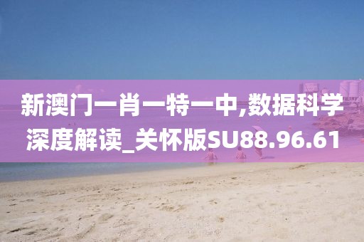 新澳门一肖一特一中,数据科学深度解读_关怀版SU88.96.61